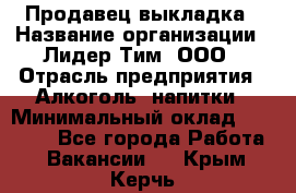 Продавец выкладка › Название организации ­ Лидер Тим, ООО › Отрасль предприятия ­ Алкоголь, напитки › Минимальный оклад ­ 28 000 - Все города Работа » Вакансии   . Крым,Керчь